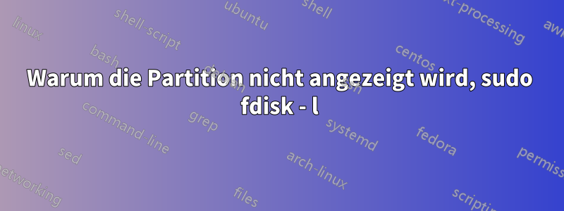 Warum die Partition nicht angezeigt wird, sudo fdisk - l