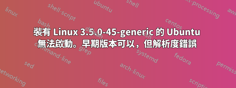 裝有 Linux 3.5.0-45-generic 的 Ubuntu 無法啟動。早期版本可以，但解析度錯誤