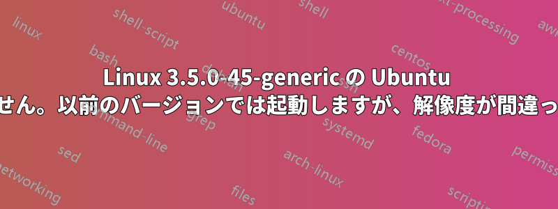 Linux 3.5.0-45-generic の Ubuntu は起動しません。以前のバージョンでは起動しますが、解像度が間違っています。