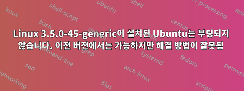 Linux 3.5.0-45-generic이 설치된 Ubuntu는 부팅되지 않습니다. 이전 버전에서는 가능하지만 해결 방법이 잘못됨