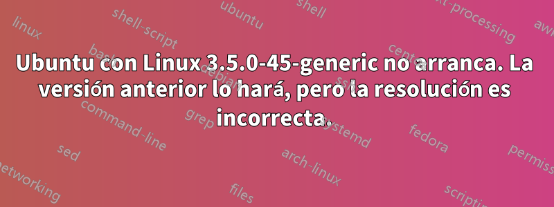 Ubuntu con Linux 3.5.0-45-generic no arranca. La versión anterior lo hará, pero la resolución es incorrecta.