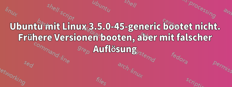 Ubuntu mit Linux 3.5.0-45-generic bootet nicht. Frühere Versionen booten, aber mit falscher Auflösung