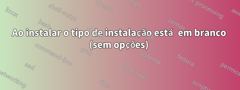 Ao instalar o tipo de instalação está em branco (sem opções)