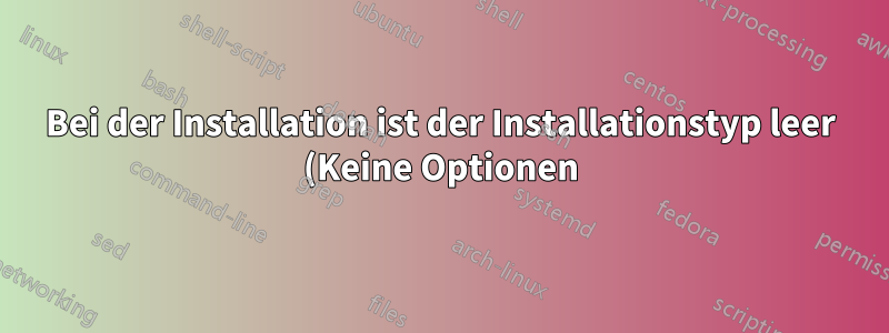 Bei der Installation ist der Installationstyp leer (Keine Optionen)