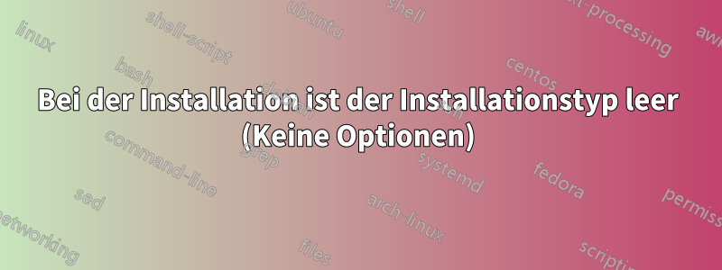 Bei der Installation ist der Installationstyp leer (Keine Optionen)