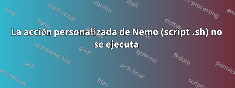 La acción personalizada de Nemo (script .sh) no se ejecuta