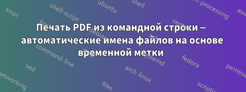 Печать PDF из командной строки — автоматические имена файлов на основе временной метки 