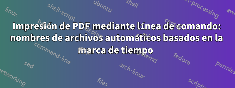 Impresión de PDF mediante línea de comando: nombres de archivos automáticos basados ​​en la marca de tiempo 