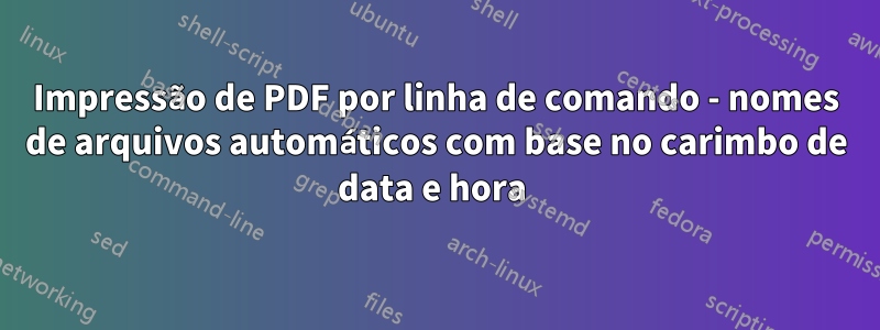 Impressão de PDF por linha de comando - nomes de arquivos automáticos com base no carimbo de data e hora 