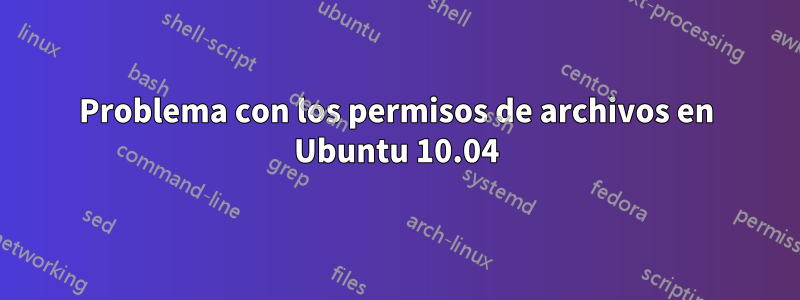 Problema con los permisos de archivos en Ubuntu 10.04