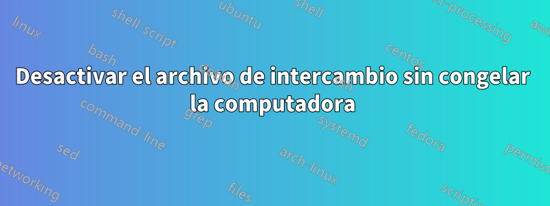 Desactivar el archivo de intercambio sin congelar la computadora