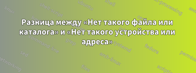 Разница между «Нет такого файла или каталога» и «Нет такого устройства или адреса»