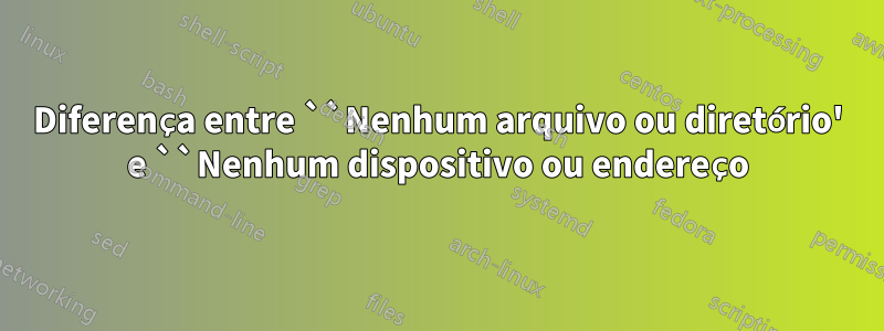 Diferença entre ``Nenhum arquivo ou diretório' e ``Nenhum dispositivo ou endereço