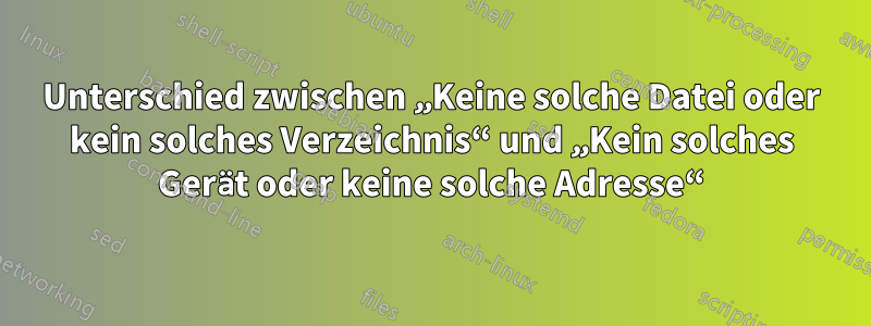 Unterschied zwischen „Keine solche Datei oder kein solches Verzeichnis“ und „Kein solches Gerät oder keine solche Adresse“