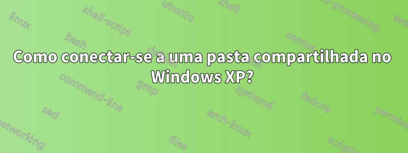 Como conectar-se a uma pasta compartilhada no Windows XP?