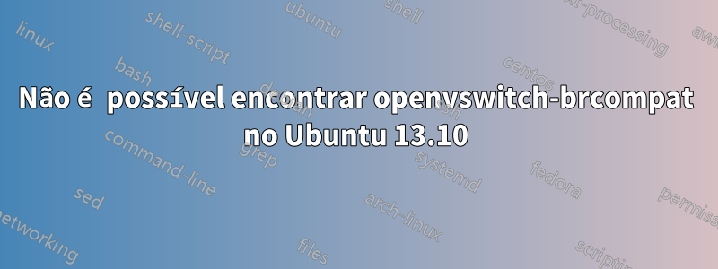 Não é possível encontrar openvswitch-brcompat no Ubuntu 13.10