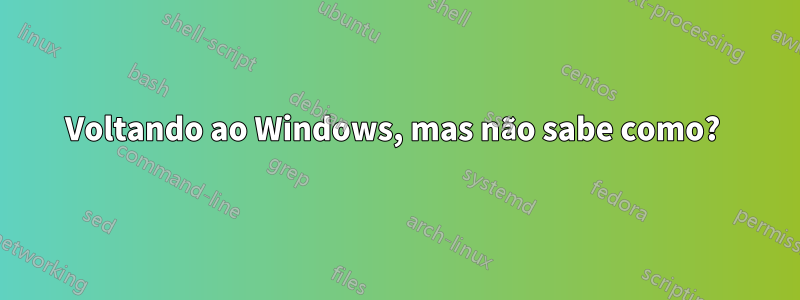 Voltando ao Windows, mas não sabe como? 