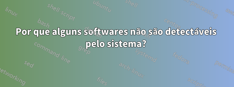 Por que alguns softwares não são detectáveis ​​pelo sistema?