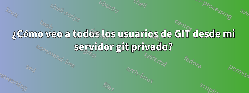 ¿Cómo veo a todos los usuarios de GIT desde mi servidor git privado?