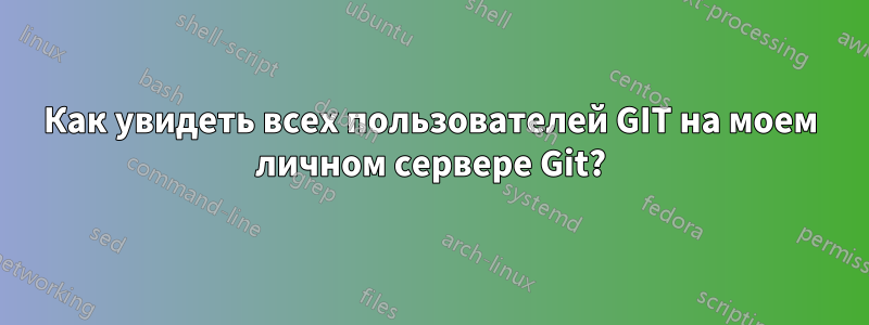 Как увидеть всех пользователей GIT на моем личном сервере Git?