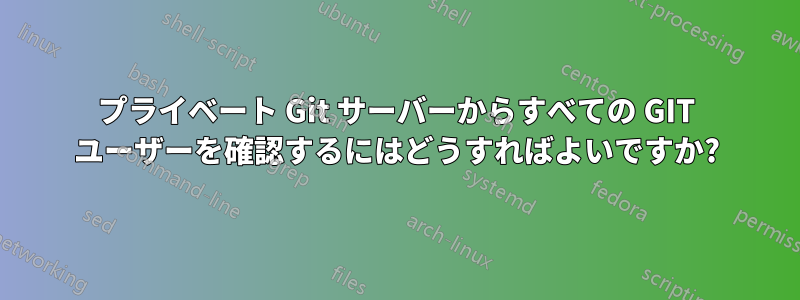 プライベート Git サーバーからすべての GIT ユーザーを確認するにはどうすればよいですか?