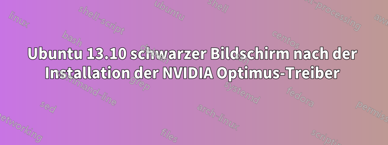 Ubuntu 13.10 schwarzer Bildschirm nach der Installation der NVIDIA Optimus-Treiber