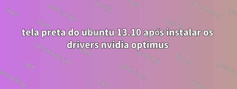 tela preta do ubuntu 13.10 após instalar os drivers nvidia optimus