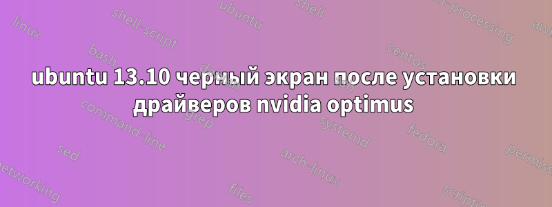 ubuntu 13.10 черный экран после установки драйверов nvidia optimus