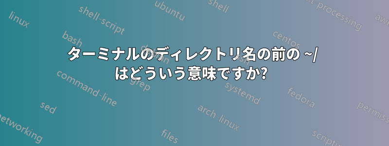 ターミナルのディレクトリ名の前の ~/ はどういう意味ですか? 