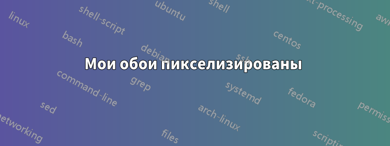 Мои обои пикселизированы