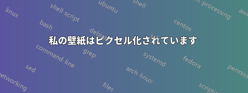 私の壁紙はピクセル化されています