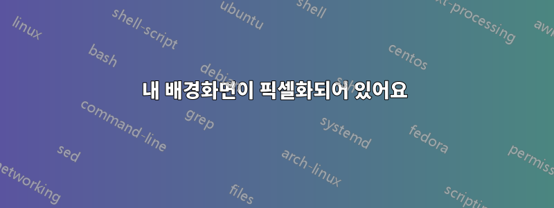 내 배경화면이 픽셀화되어 있어요