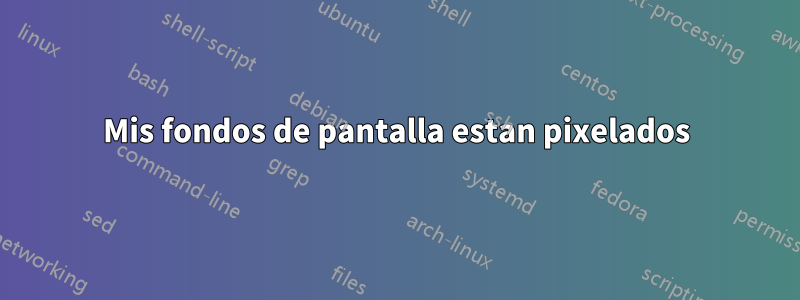 Mis fondos de pantalla estan pixelados