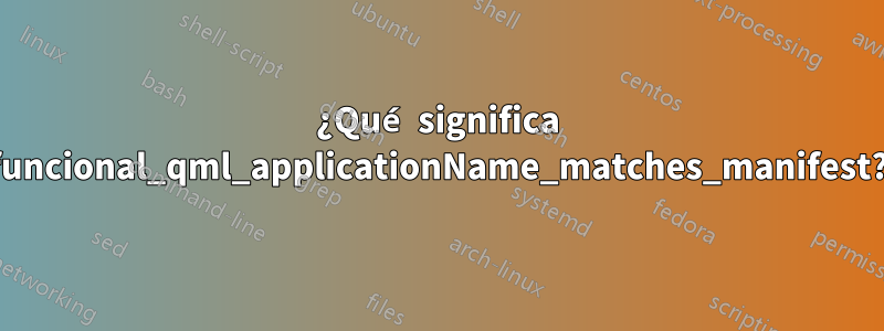 ¿Qué significa funcional_qml_applicationName_matches_manifest?