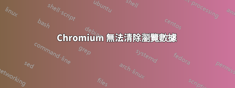 Chromium 無法清除瀏覽數據