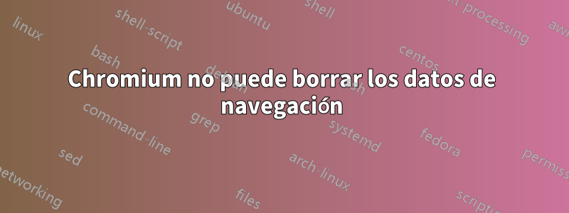 Chromium no puede borrar los datos de navegación