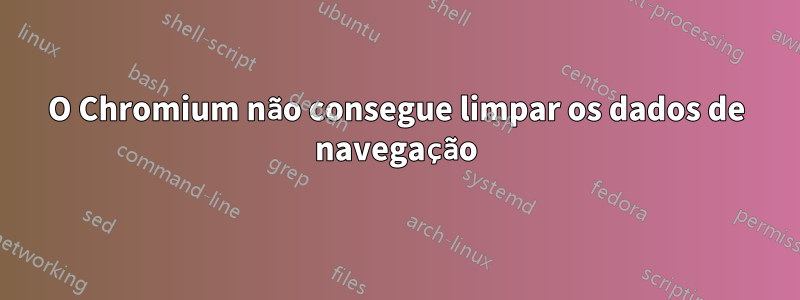 O Chromium não consegue limpar os dados de navegação