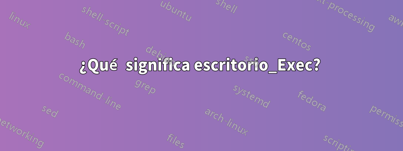 ¿Qué significa escritorio_Exec?