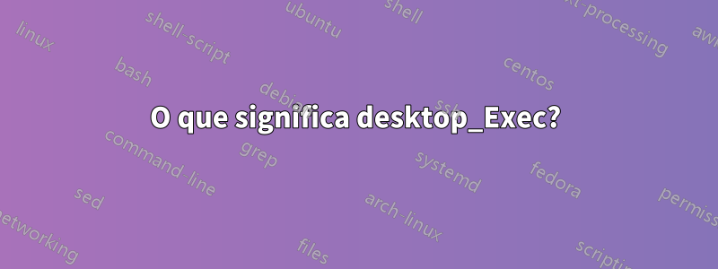 O que significa desktop_Exec?