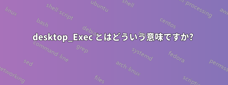 desktop_Exec とはどういう意味ですか?