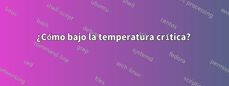 ¿Cómo bajo la temperatura crítica?