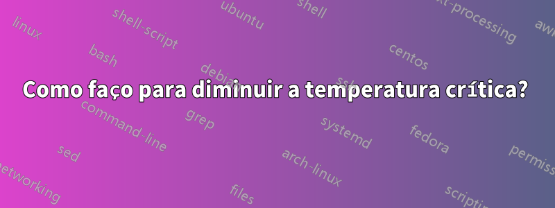 Como faço para diminuir a temperatura crítica?