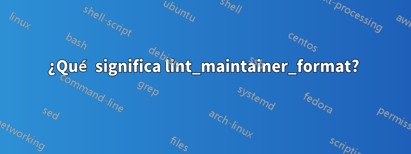 ¿Qué significa lint_maintainer_format?