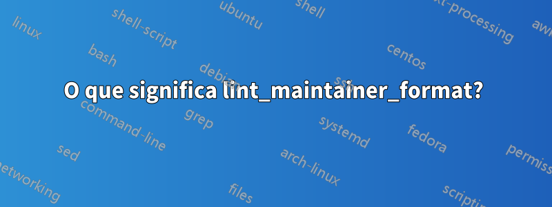 O que significa lint_maintainer_format?