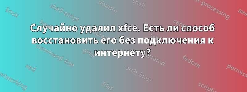 Случайно удалил xfce. Есть ли способ восстановить его без подключения к интернету?