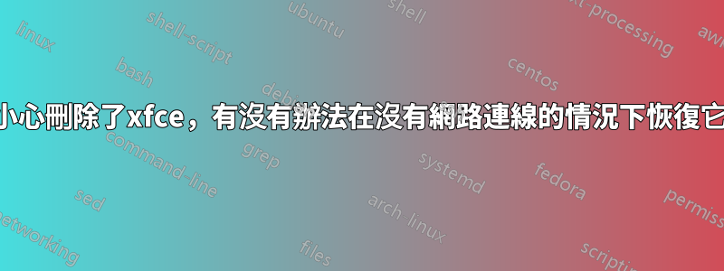 不小心刪除了xfce，有沒有辦法在沒有網路連線的情況下恢復它？