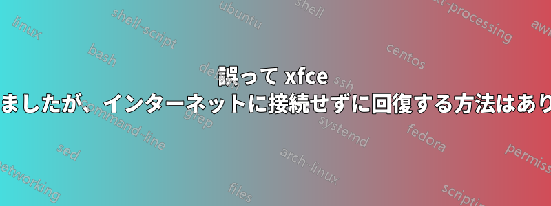 誤って xfce を削除しましたが、インターネットに接続せずに回復する方法はありますか?