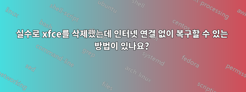 실수로 xfce를 삭제했는데 인터넷 연결 없이 복구할 수 있는 방법이 있나요?