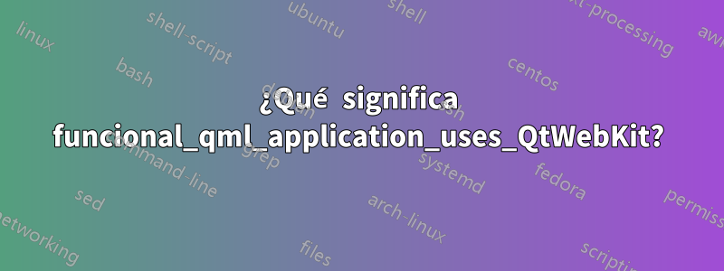 ¿Qué significa funcional_qml_application_uses_QtWebKit?