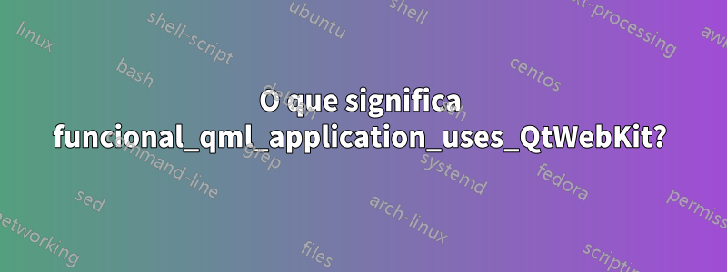 O que significa funcional_qml_application_uses_QtWebKit?